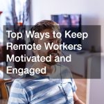 Top Ways to Keep Remote Workers Motivated and Engaged